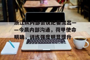 乐鱼网页版登录入口官网浙江队内部会议纪要流出——今晨内部沟通，荷甲使命明确，训练强度明显提升的简单介绍